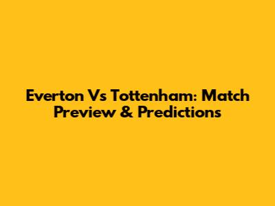 Everton Vs Tottenham: Match Preview & Predictions