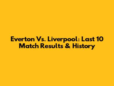 Everton Vs. Liverpool: Last 10 Match Results & History