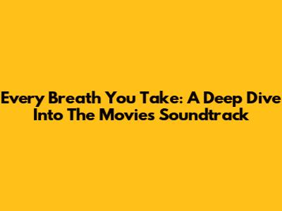 Every Breath You Take: A Deep Dive Into The Movie's Soundtrack