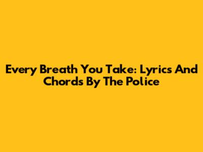 Every Breath You Take: Lyrics And Chords By The Police
