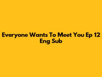 Everyone Wants To Meet You Ep 12 Eng Sub