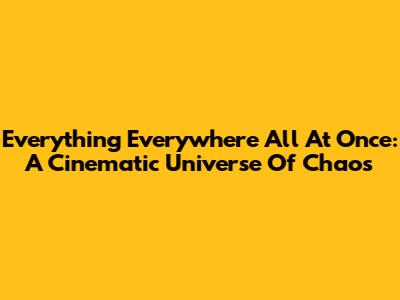 Everything Everywhere All At Once: A Cinematic Universe Of Chaos