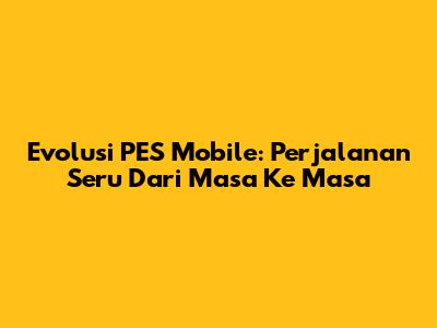 Evolusi PES Mobile: Perjalanan Seru Dari Masa Ke Masa