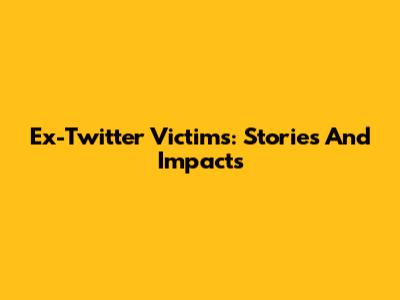 Ex-Twitter Victims: Stories And Impacts