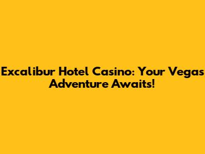 Excalibur Hotel Casino: Your Vegas Adventure Awaits!