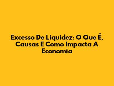 Excesso De Liquidez: O Que É, Causas E Como Impacta A Economia