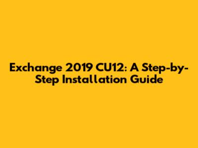 Exchange 2019 CU12: A Step-by-Step Installation Guide