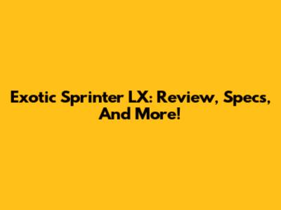Exotic Sprinter LX: Review, Specs, And More!