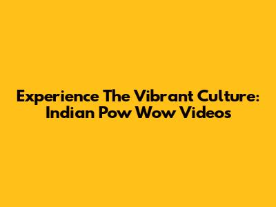 Experience The Vibrant Culture: Indian Pow Wow Videos