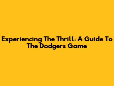 Experiencing The Thrill: A Guide To The Dodgers Game