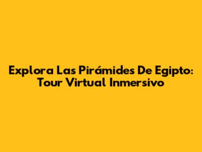 Explora Las Pirámides De Egipto: Tour Virtual Inmersivo