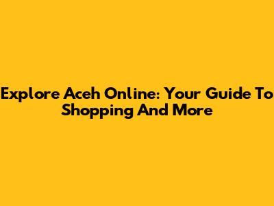 Explore Aceh Online: Your Guide To Shopping And More