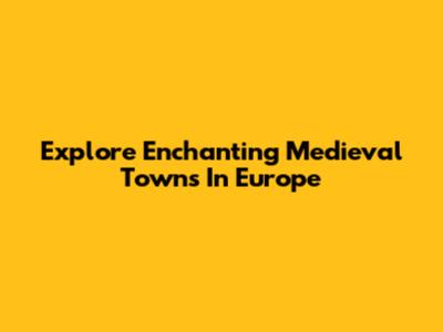 Explore Enchanting Medieval Towns In Europe
