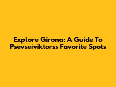Explore Girona: A Guide To Psevseiviktors's Favorite Spots