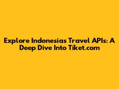 Explore Indonesia's Travel APIs: A Deep Dive Into Tiket.com