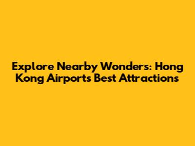 Explore Nearby Wonders: Hong Kong Airport's Best Attractions