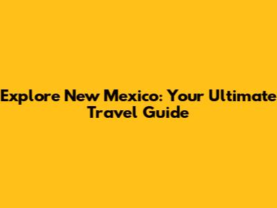 Explore New Mexico: Your Ultimate Travel Guide