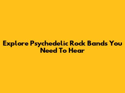 Explore Psychedelic Rock Bands You Need To Hear