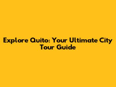 Explore Quito: Your Ultimate City Tour Guide