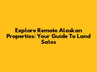 Explore Remote Alaskan Properties: Your Guide To Land Sales