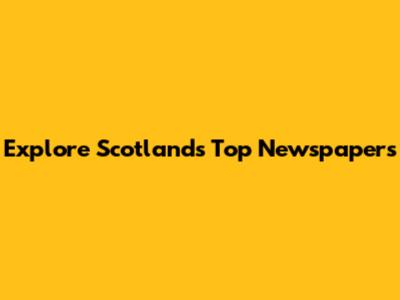 Explore Scotland's Top Newspapers