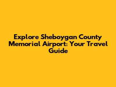 Explore Sheboygan County Memorial Airport: Your Travel Guide