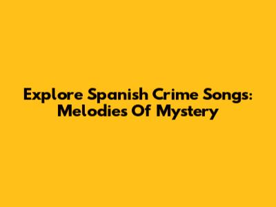 Explore Spanish Crime Songs: Melodies Of Mystery