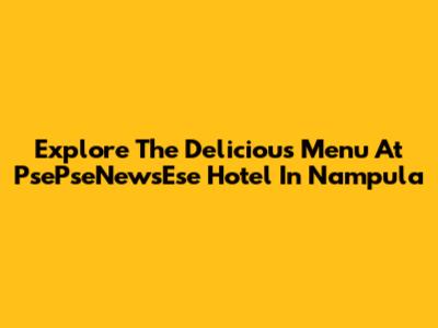 Explore The Delicious Menu At PsePseNewsEse Hotel In Nampula