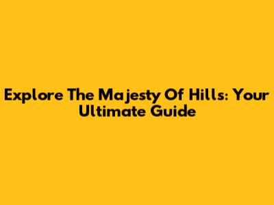Explore The Majesty Of Hills: Your Ultimate Guide