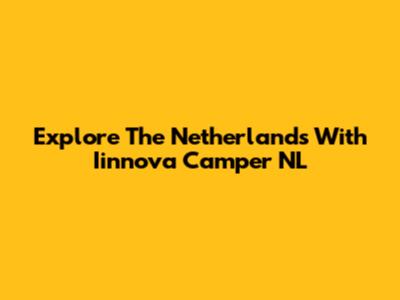 Explore The Netherlands With Iinnova Camper NL