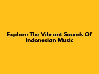 Explore The Vibrant Sounds Of Indonesian Music