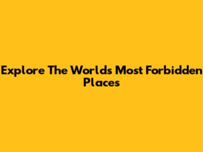 Explore The World's Most Forbidden Places