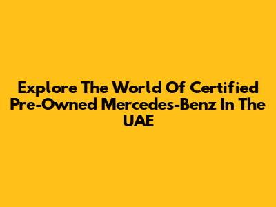 Explore The World Of Certified Pre-Owned Mercedes-Benz In The UAE