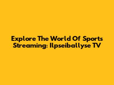 Explore The World Of Sports Streaming: Ilpseiballyse TV