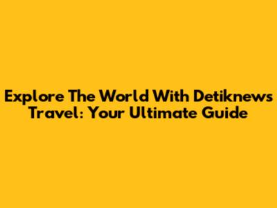 Explore The World With Detiknews Travel: Your Ultimate Guide