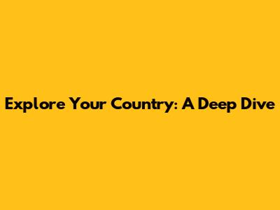 Explore Your Country: A Deep Dive