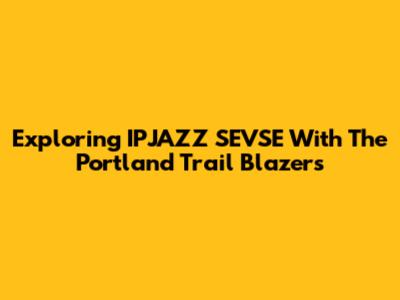 Exploring 'IPJAZZ SEVSE' With The Portland Trail Blazers