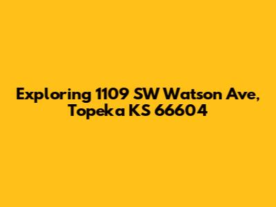 Exploring 1109 SW Watson Ave, Topeka KS 66604