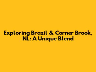 Exploring Brazil & Corner Brook, NL: A Unique Blend