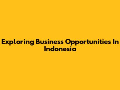 Exploring Business Opportunities In Indonesia
