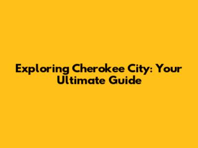 Exploring Cherokee City: Your Ultimate Guide