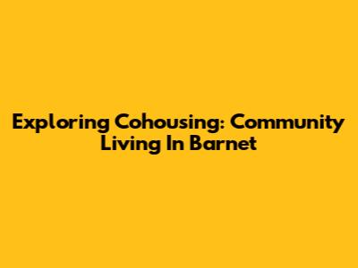 Exploring Cohousing: Community Living In Barnet