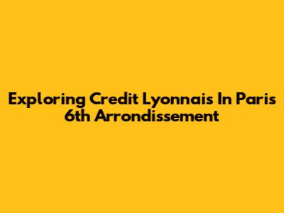Exploring Credit Lyonnais In Paris 6th Arrondissement