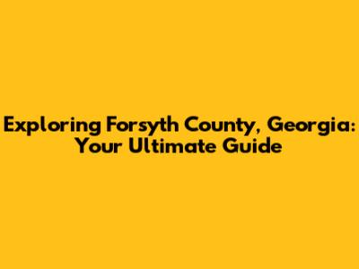 Exploring Forsyth County, Georgia: Your Ultimate Guide
