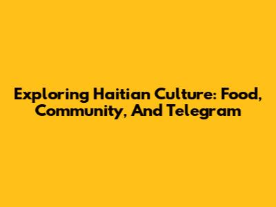 Exploring Haitian Culture: Food, Community, And Telegram