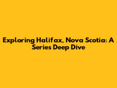 Exploring Halifax, Nova Scotia: A Series Deep Dive