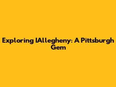 Exploring IAllegheny: A Pittsburgh Gem