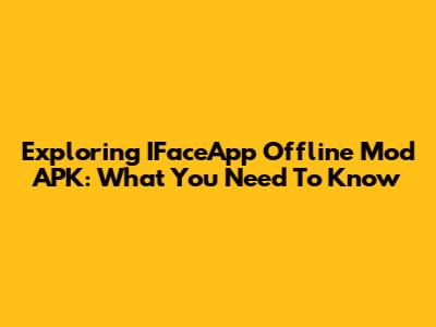 Exploring IFaceApp Offline Mod APK: What You Need To Know