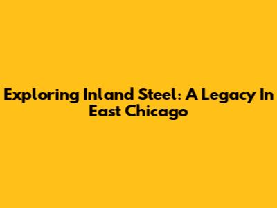 Exploring Inland Steel: A Legacy In East Chicago