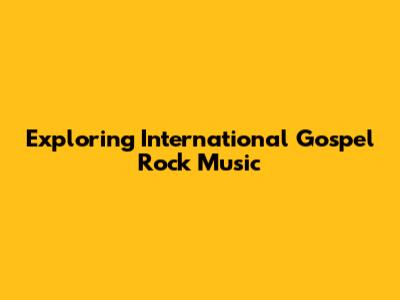 Exploring International Gospel Rock Music